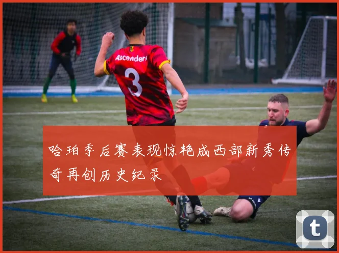 哈珀季后赛表现惊艳成西部新秀传奇再创历史纪录
