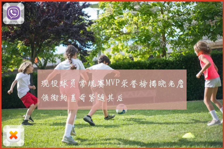 现役球员常规赛MVP荣誉榜揭晓老詹领衔约基奇紧随其后