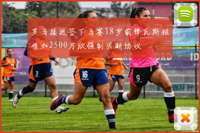 罗马接近签下马赛18岁前锋瓦斯租借加2500万欧强制买断协议