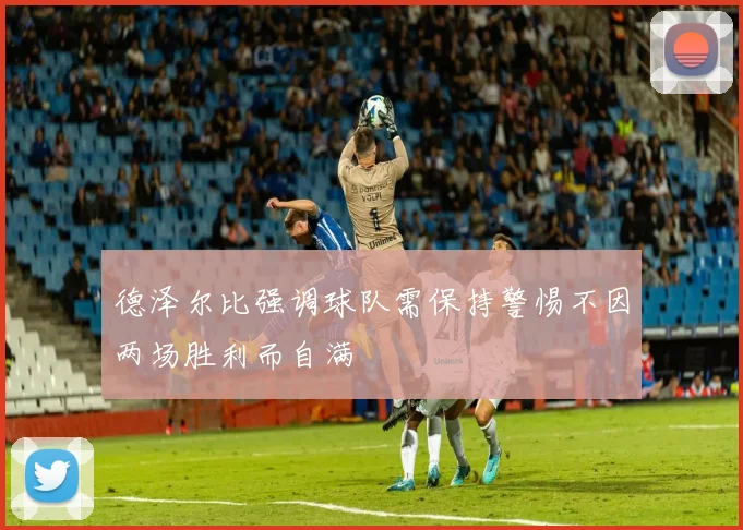 德泽尔比强调球队需保持警惕不因两场胜利而自满
