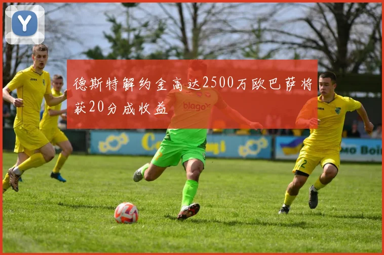 德斯特解约金高达2500万欧巴萨将获20分成收益