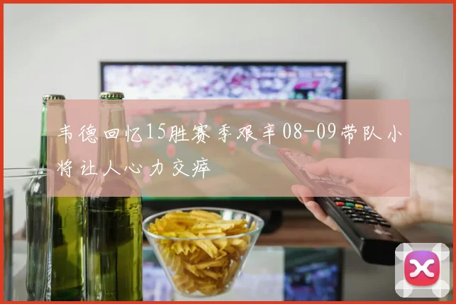 韦德回忆15胜赛季艰辛08-09带队小将让人心力交瘁
