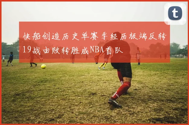 快船创造历史单赛季经历极端反转19战由败转胜成NBA首队
